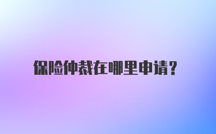 保险仲裁在哪里申请？