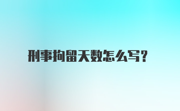 刑事拘留天数怎么写?