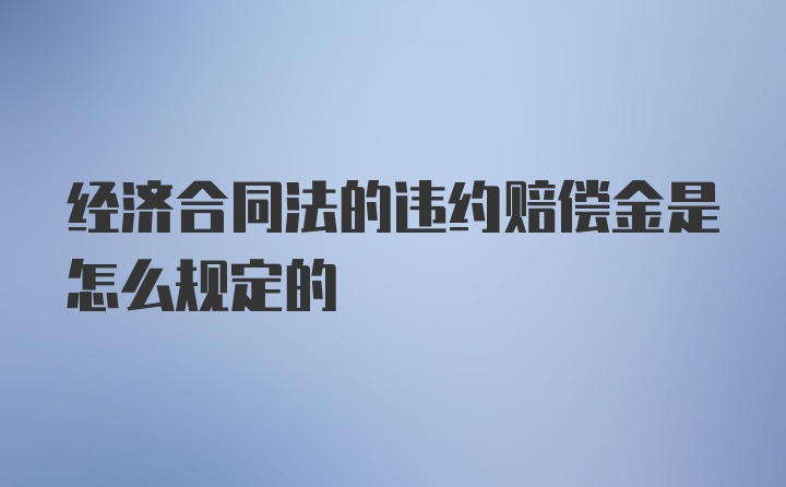 经济合同法的违约赔偿金是怎么规定的