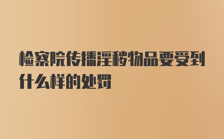 检察院传播淫秽物品要受到什么样的处罚