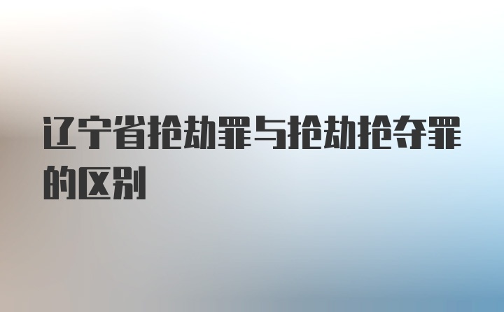 辽宁省抢劫罪与抢劫抢夺罪的区别