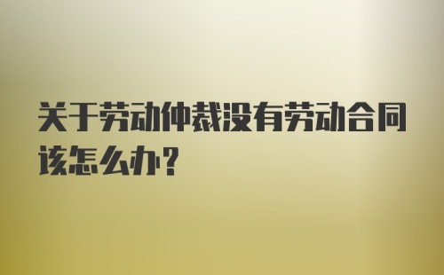 关于劳动仲裁没有劳动合同该怎么办？