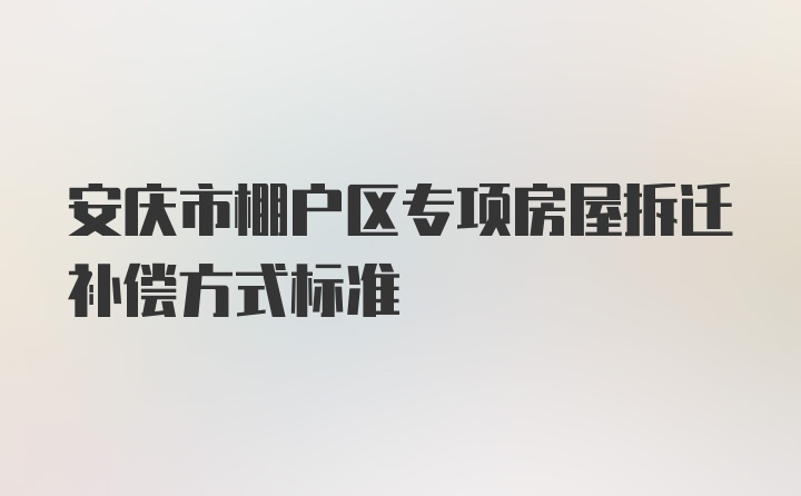 安庆市棚户区专项房屋拆迁补偿方式标准