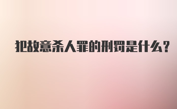 犯故意杀人罪的刑罚是什么？