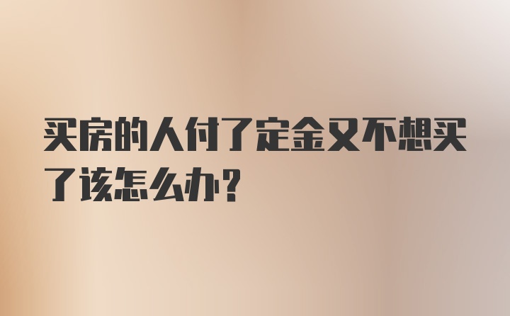 买房的人付了定金又不想买了该怎么办？