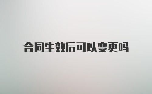 合同生效后可以变更吗