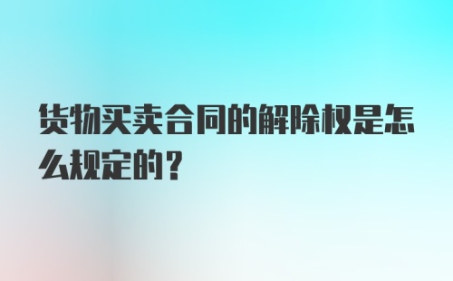 货物买卖合同的解除权是怎么规定的？