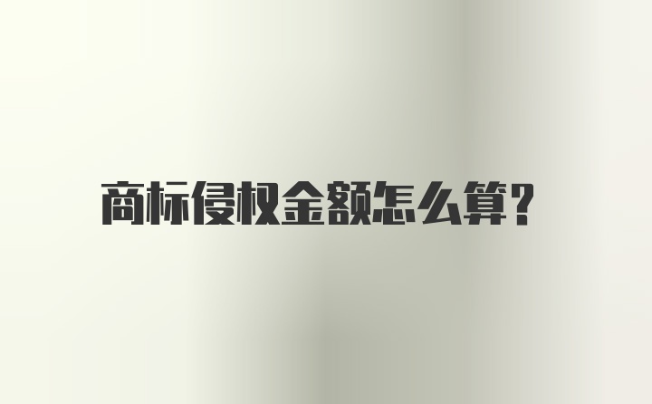 商标侵权金额怎么算？