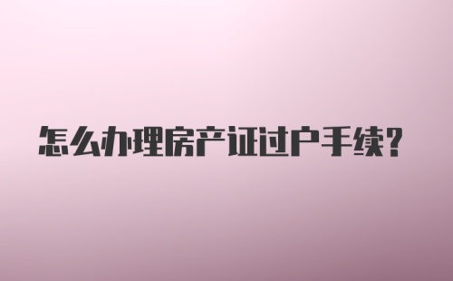 怎么办理房产证过户手续？