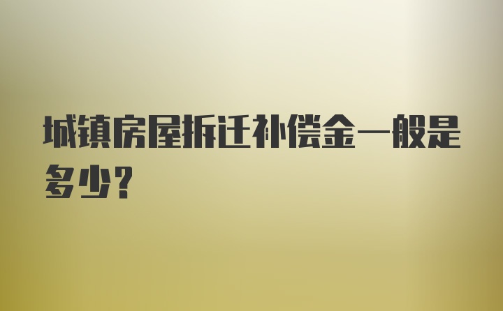 城镇房屋拆迁补偿金一般是多少？