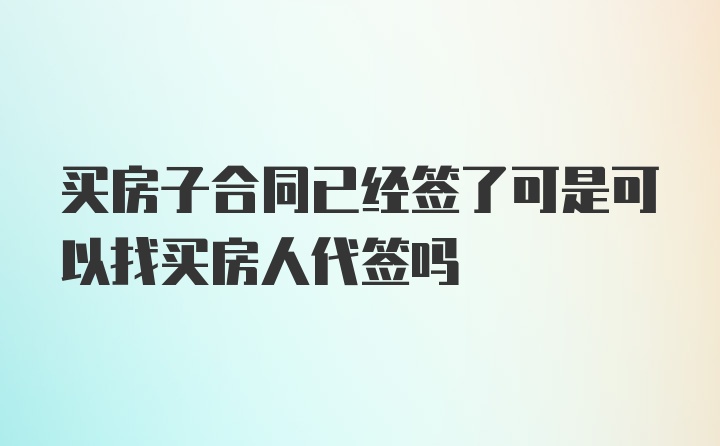 买房子合同已经签了可是可以找买房人代签吗