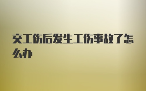 交工伤后发生工伤事故了怎么办