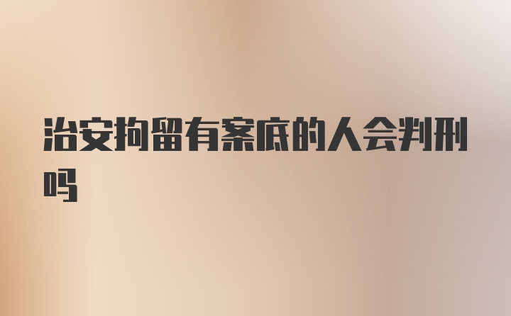 治安拘留有案底的人会判刑吗