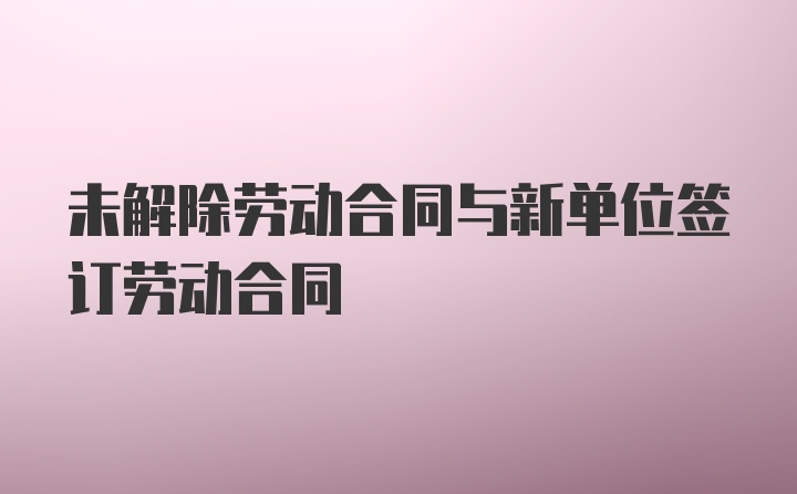 未解除劳动合同与新单位签订劳动合同