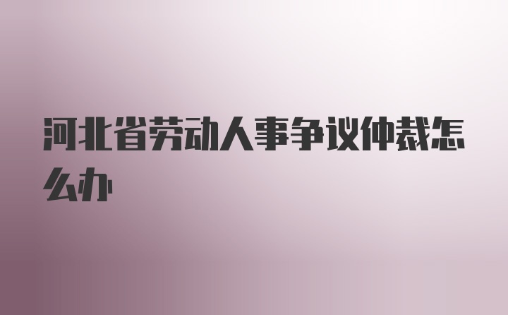 河北省劳动人事争议仲裁怎么办