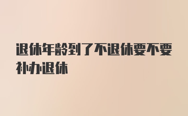 退休年龄到了不退休要不要补办退休