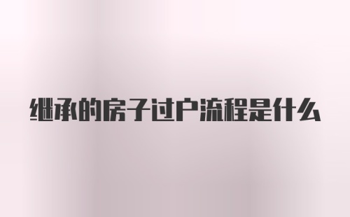 继承的房子过户流程是什么