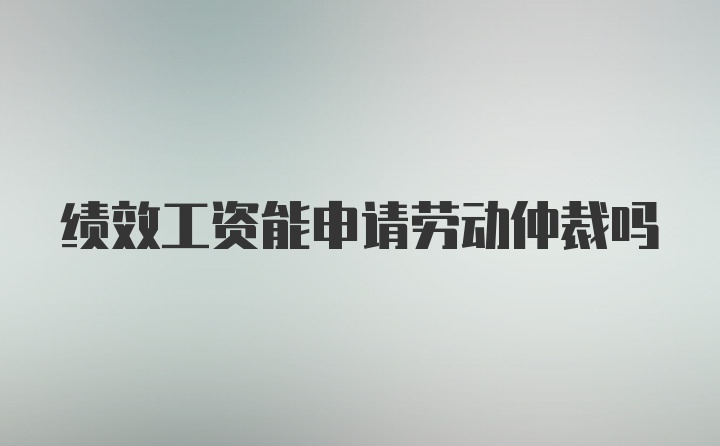 绩效工资能申请劳动仲裁吗