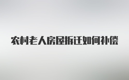 农村老人房屋拆迁如何补偿