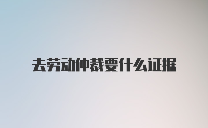 去劳动仲裁要什么证据