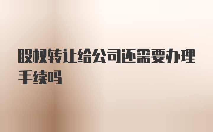 股权转让给公司还需要办理手续吗