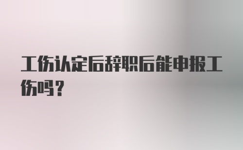 工伤认定后辞职后能申报工伤吗？