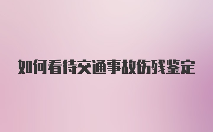 如何看待交通事故伤残鉴定