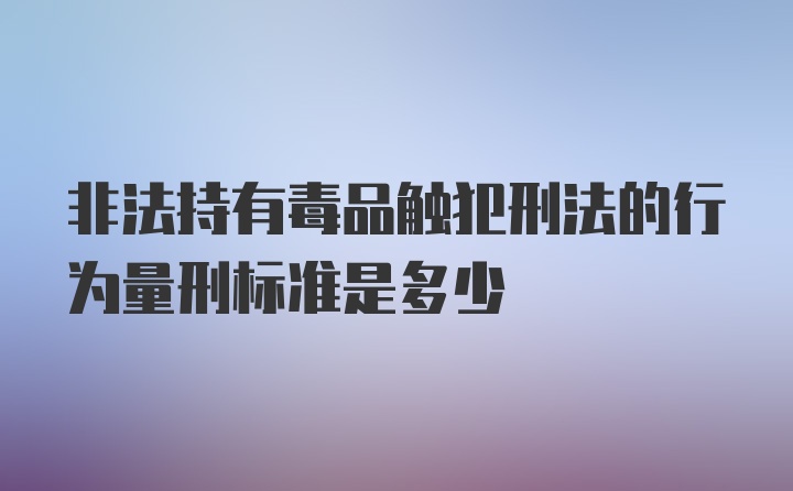 非法持有毒品触犯刑法的行为量刑标准是多少