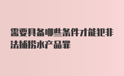 需要具备哪些条件才能犯非法捕捞水产品罪