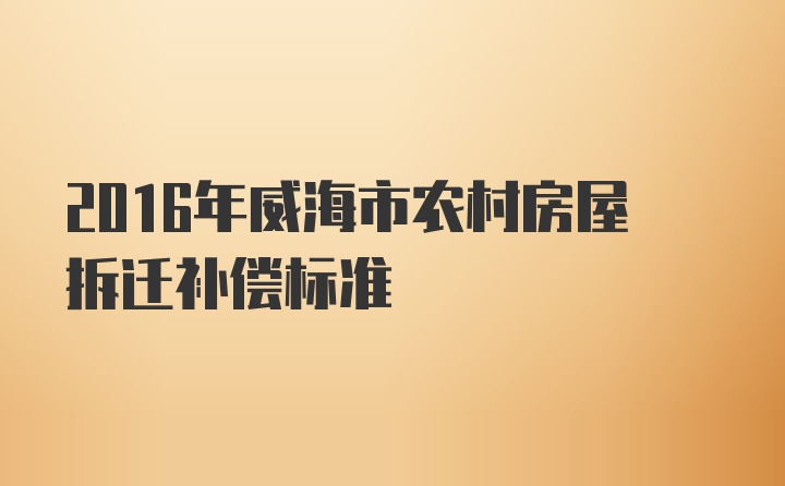 2016年威海市农村房屋拆迁补偿标准