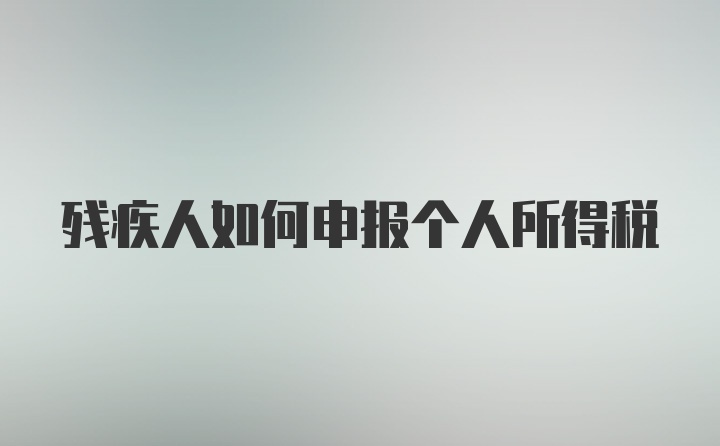 残疾人如何申报个人所得税