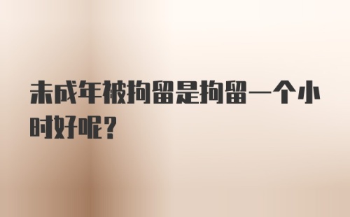 未成年被拘留是拘留一个小时好呢？