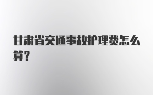 甘肃省交通事故护理费怎么算?