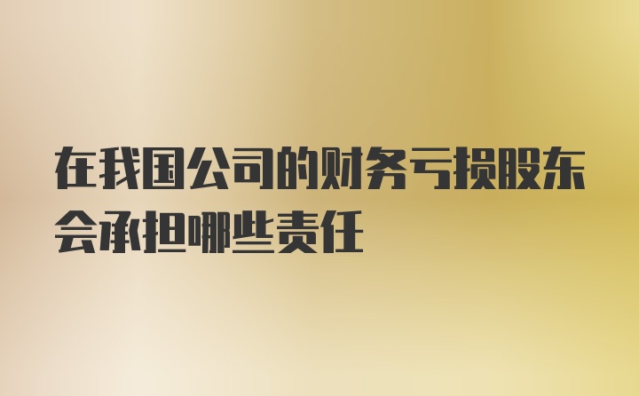 在我国公司的财务亏损股东会承担哪些责任