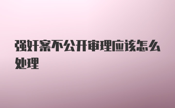 强奸案不公开审理应该怎么处理