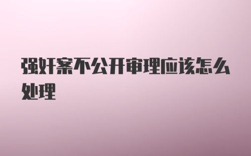 强奸案不公开审理应该怎么处理