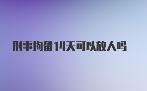 刑事拘留14天可以放人吗