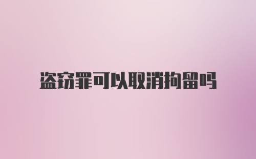 盗窃罪可以取消拘留吗