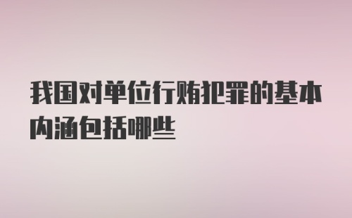 我国对单位行贿犯罪的基本内涵包括哪些