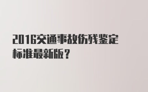 2016交通事故伤残鉴定标准最新版？