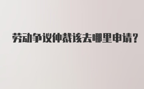 劳动争议仲裁该去哪里申请？