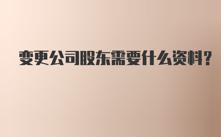 变更公司股东需要什么资料？