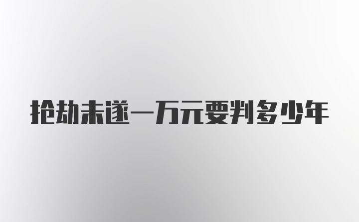 抢劫未遂一万元要判多少年