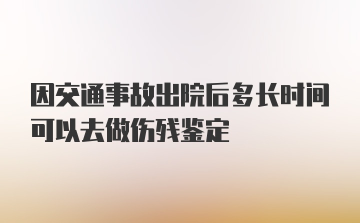 因交通事故出院后多长时间可以去做伤残鉴定