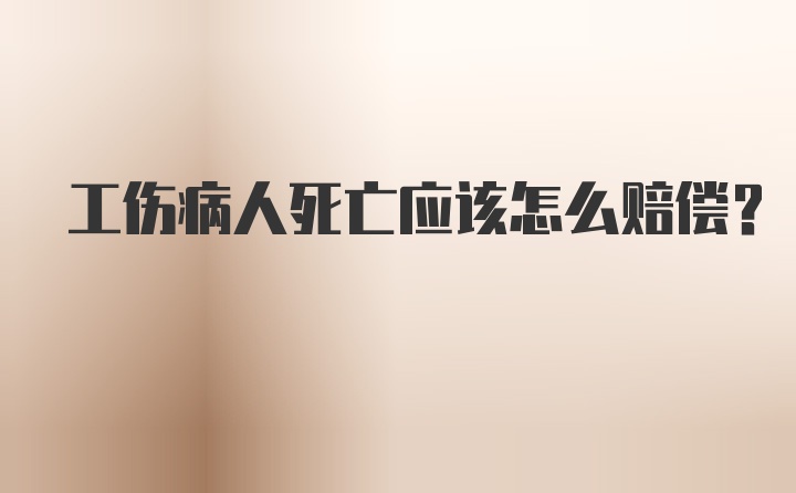 工伤病人死亡应该怎么赔偿？