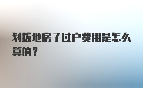 划拨地房子过户费用是怎么算的？