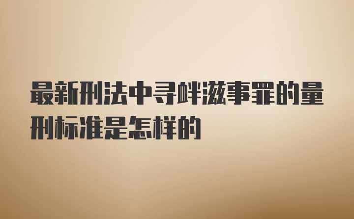 最新刑法中寻衅滋事罪的量刑标准是怎样的