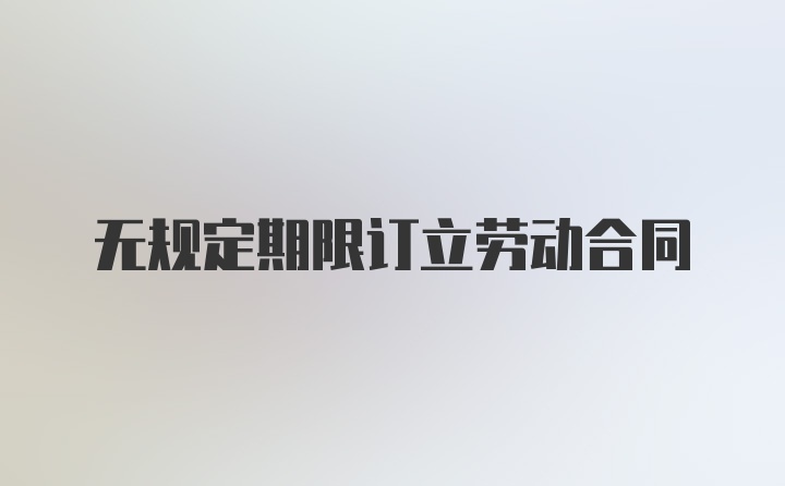 无规定期限订立劳动合同