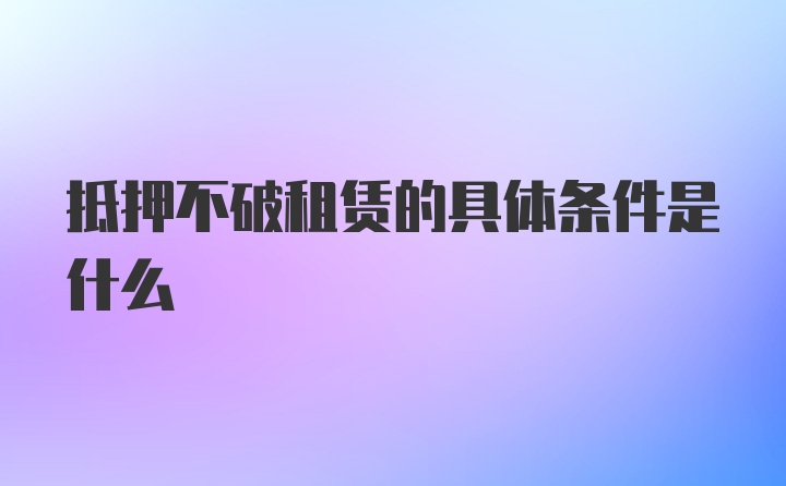 抵押不破租赁的具体条件是什么