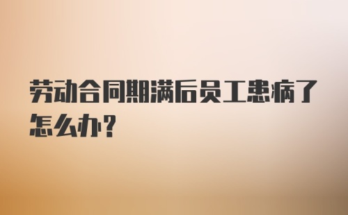 劳动合同期满后员工患病了怎么办?